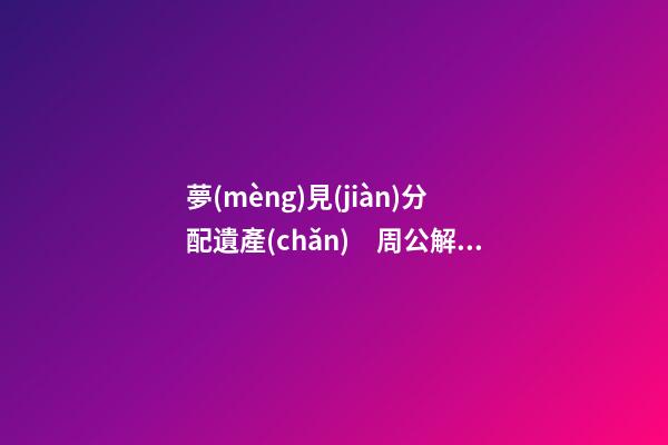 夢(mèng)見(jiàn)分配遺產(chǎn)　周公解夢(mèng)之夢(mèng)到分配遺產(chǎn)
